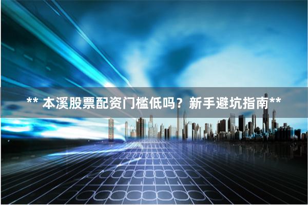 ** 本溪股票配资门槛低吗？新手避坑指南**