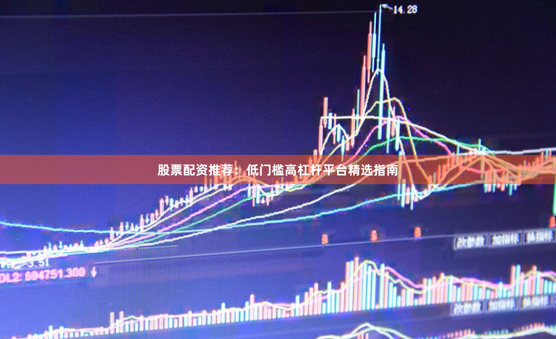 股票配资推荐：低门槛高杠杆平台精选指南